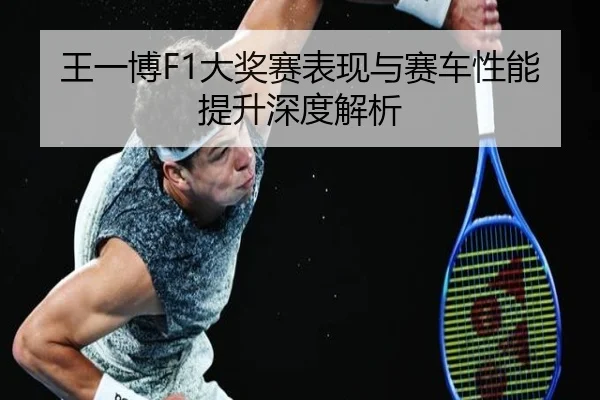 王一博F1大奖赛表现与赛车性能提升深度解析